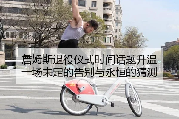 詹姆斯退役仪式时间话题升温 一场未定的告别与永恒的猜测